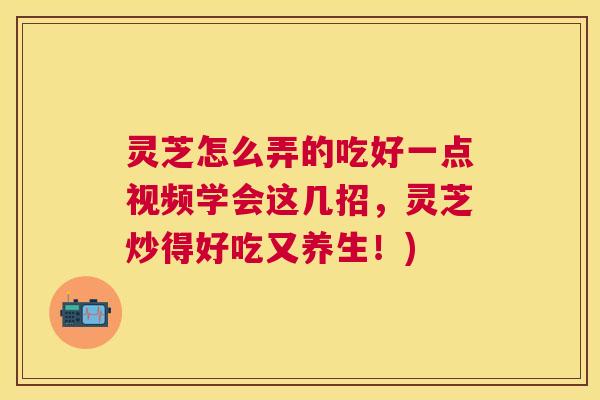 灵芝怎么弄的吃好一点视频学会这几招,灵芝炒得好吃又养生!) 灵芝怎么弄的吃好一点视频学会这几招,灵芝炒得好吃又养生!)