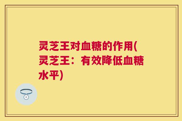 灵芝王对的作用(灵芝王:有效降低水平) 灵芝王对的作用(灵芝王:有效降低水平)