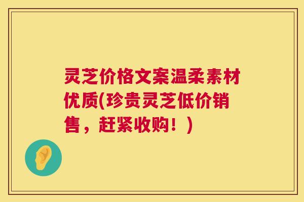 灵芝价格文案温柔素材优质(珍贵灵芝低价销售，赶紧收购！)