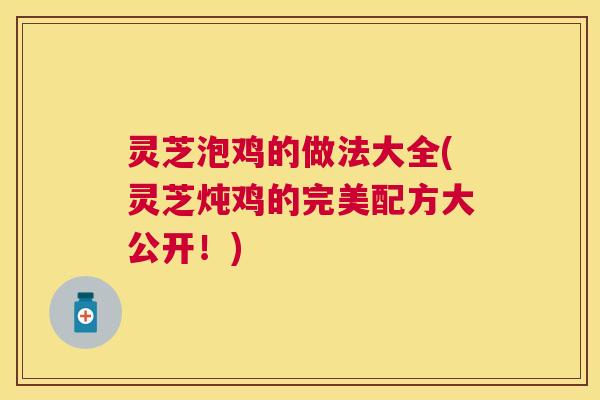 灵芝泡鸡的做法大全(灵芝炖鸡的完美配方大公开!) 灵芝泡鸡的做法大全(灵芝炖鸡的完美配方大公开!)