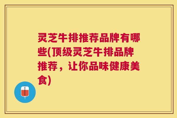 灵芝牛排推荐品牌有哪些(灵芝牛排品牌推荐,让你品味健康美食) 灵芝牛排推荐品牌有哪些(灵芝牛排品牌推荐,让你品味健康美食)