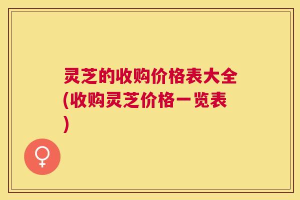 灵芝的收购价格表大全(收购灵芝价格一览表) 灵芝的收购价格表大全(收购灵芝价格一览表)