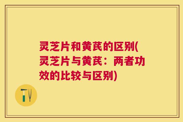 灵芝片和黄芪的区别(灵芝片与黄芪:两者功效的比较与区别) 灵芝片和黄芪的区别(灵芝片与黄芪:两者功效的比较与区别)