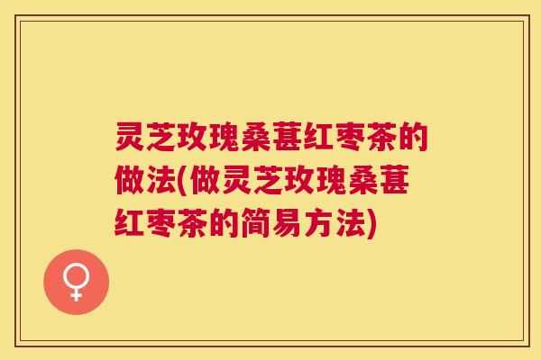 灵芝玫瑰桑葚红枣茶的做法(做灵芝玫瑰桑葚红枣茶的简易方法) 灵芝玫瑰桑葚红枣茶的做法(做灵芝玫瑰桑葚红枣茶的简易方法)