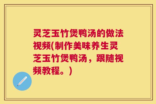 灵芝玉竹煲鸭汤的做法视频(制作美味养生灵芝玉竹煲鸭汤,跟随视频教程。) 灵芝玉竹煲鸭汤的做法视频(制作美味养生灵芝玉竹煲鸭汤,跟随视频教程。)