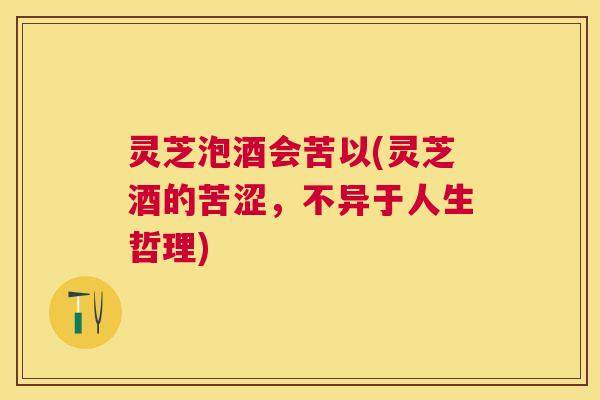灵芝泡酒会苦以(灵芝酒的苦涩,不异于人生哲理) 灵芝泡酒会苦以(灵芝酒的苦涩,不异于人生哲理)