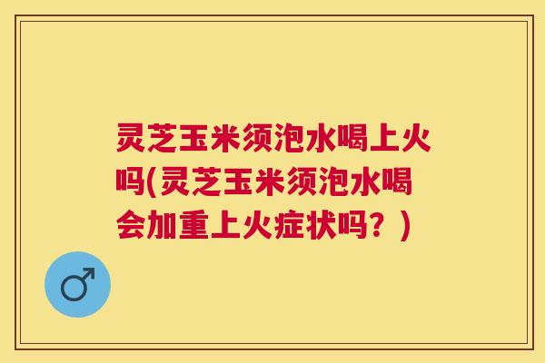 灵芝玉米须泡水喝上火吗(灵芝玉米须泡水喝会加重上火症状吗?) 灵芝玉米须泡水喝上火吗(灵芝玉米须泡水喝会加重上火症状吗?)