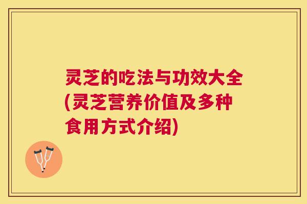 灵芝的吃法与功效大全(灵芝营养价值及多种食用方式介绍) 灵芝的吃法与功效大全(灵芝营养价值及多种食用方式介绍)