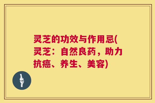 灵芝的功效与作用忌(灵芝:自然良药,助力抗、养生、美容) 灵芝的功效与作用忌(灵芝:自然良药,助力抗、养生、美容)