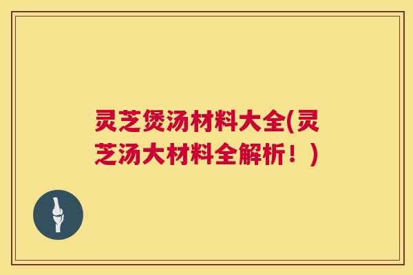 灵芝煲汤材料大全(灵芝汤大材料全解析!) 灵芝煲汤材料大全(灵芝汤大材料全解析!)