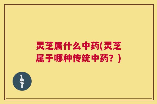 灵芝属什么(灵芝属于哪种传统?) 灵芝属什么(灵芝属于哪种传统?)