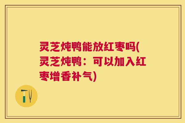 灵芝炖鸭能放红枣吗(灵芝炖鸭：可以加入红枣增香)