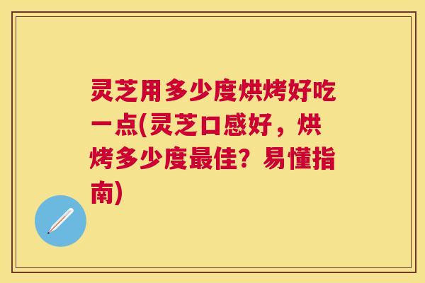 灵芝用多少度烘烤好吃一点(灵芝口感好,烘烤多少度佳?易懂指南) 灵芝用多少度烘烤好吃一点(灵芝口感好,烘烤多少度佳?易懂指南)