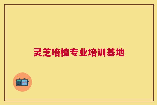 灵芝培植专业培训基地