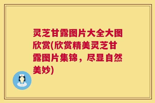 灵芝甘露图片大全大图欣赏(欣赏精美灵芝甘露图片集锦,尽显自然美妙) 灵芝甘露图片大全大图欣赏(欣赏精美灵芝甘露图片集锦,尽显自然美妙)