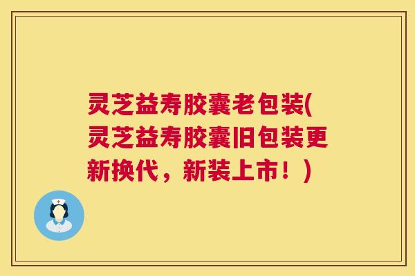 灵芝益寿胶囊老包装(灵芝益寿胶囊旧包装更新换代,新装上市!) 灵芝益寿胶囊老包装(灵芝益寿胶囊旧包装更新换代,新装上市!)