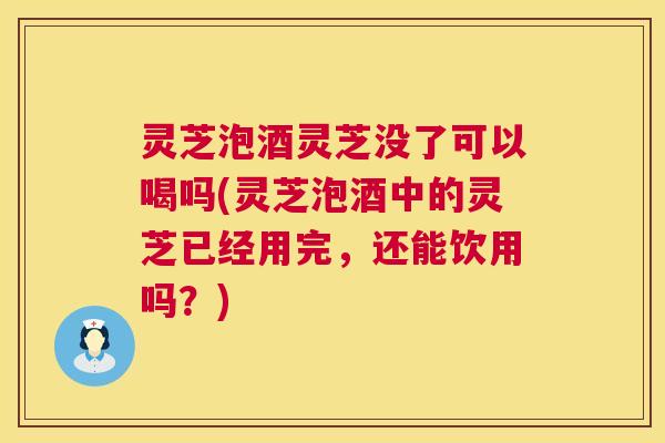 灵芝泡酒灵芝没了可以喝吗(灵芝泡酒中的灵芝已经用完,还能饮用吗?) 灵芝泡酒灵芝没了可以喝吗(灵芝泡酒中的灵芝已经用完,还能饮用吗?)