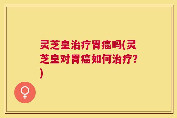 灵芝皇胃吗(灵芝皇对胃如何?) 灵芝皇胃吗(灵芝皇对胃如何?)