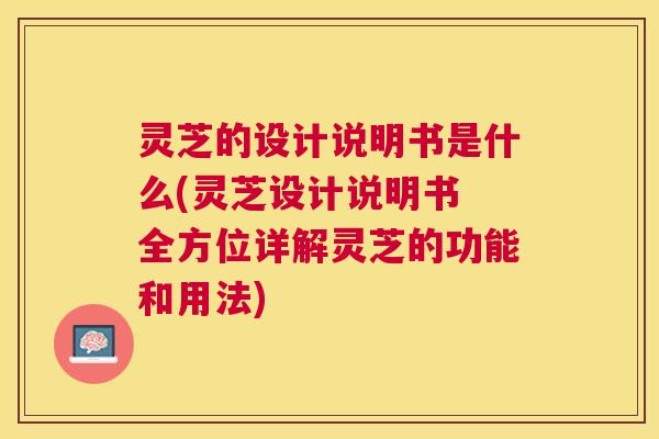 灵芝的设计说明书是什么(灵芝设计说明书 全方位详解灵芝的功能和用法) 灵芝的设计说明书是什么(灵芝设计说明书 全方位详解灵芝的功能和用法)