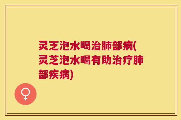 灵芝泡水喝部(灵芝泡水喝有助部) 灵芝泡水喝部(灵芝泡水喝有助部)