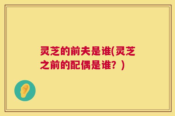 灵芝的前夫是谁(灵芝之前的配偶是谁?) 灵芝的前夫是谁(灵芝之前的配偶是谁?)