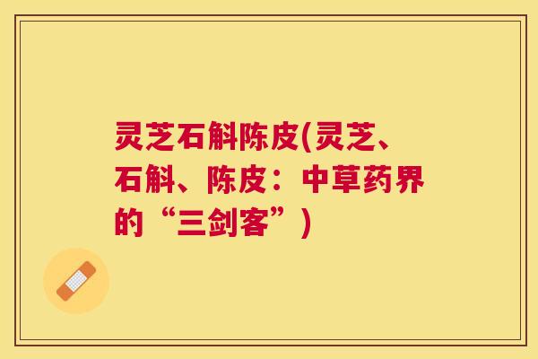 灵芝石斛陈皮(灵芝、石斛、陈皮:中草药界的“三剑客”) 灵芝石斛陈皮(灵芝、石斛、陈皮:中草药界的“三剑客”)