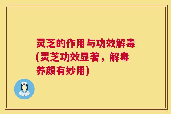灵芝的作用与功效(灵芝功效显著,养颜有妙用) 灵芝的作用与功效(灵芝功效显著,养颜有妙用)