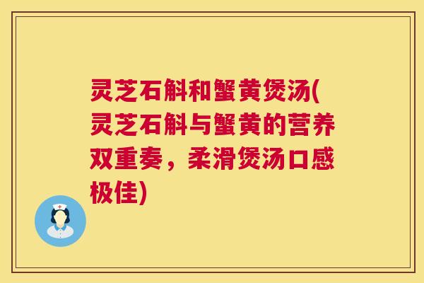 灵芝石斛和蟹黄煲汤(灵芝石斛与蟹黄的营养双重奏,柔滑煲汤口感极佳) 灵芝石斛和蟹黄煲汤(灵芝石斛与蟹黄的营养双重奏,柔滑煲汤口感极佳)