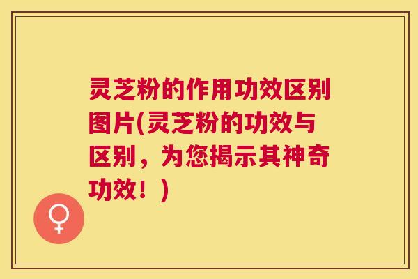 灵芝粉的作用功效区别图片(灵芝粉的功效与区别,为您揭示其神奇功效!) 灵芝粉的作用功效区别图片(灵芝粉的功效与区别,为您揭示其神奇功效!)