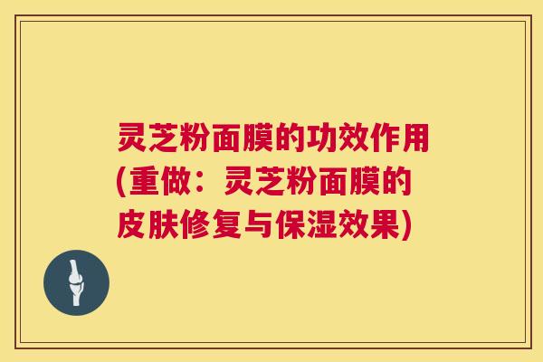 灵芝粉面膜的功效作用(重做:灵芝粉面膜的修复与保湿效果) 灵芝粉面膜的功效作用(重做:灵芝粉面膜的修复与保湿效果)