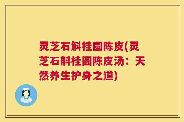 灵芝石斛桂圆陈皮(灵芝石斛桂圆陈皮汤:天然养生护身之道) 灵芝石斛桂圆陈皮(灵芝石斛桂圆陈皮汤:天然养生护身之道)