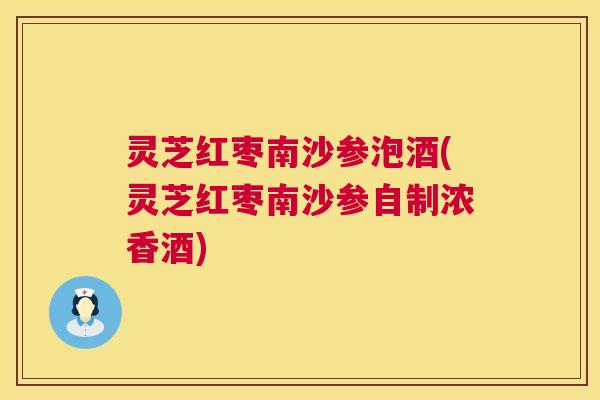 灵芝红枣南沙参泡酒(灵芝红枣南沙参自制浓香酒) 灵芝红枣南沙参泡酒(灵芝红枣南沙参自制浓香酒)
