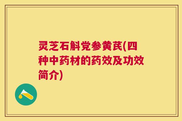 灵芝石斛党参黄芪(四种材的及功效简介) 灵芝石斛党参黄芪(四种材的及功效简介)