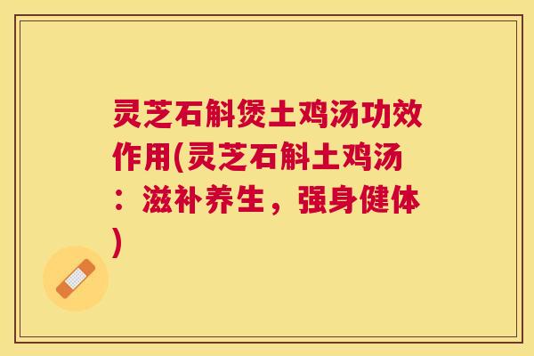 灵芝石斛煲土鸡汤功效作用(灵芝石斛土鸡汤:滋补养生,强身健体) 灵芝石斛煲土鸡汤功效作用(灵芝石斛土鸡汤:滋补养生,强身健体)