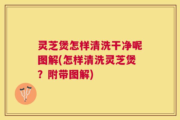 灵芝煲怎样清洗干净呢图解(怎样清洗灵芝煲?附带图解) 灵芝煲怎样清洗干净呢图解(怎样清洗灵芝煲?附带图解)