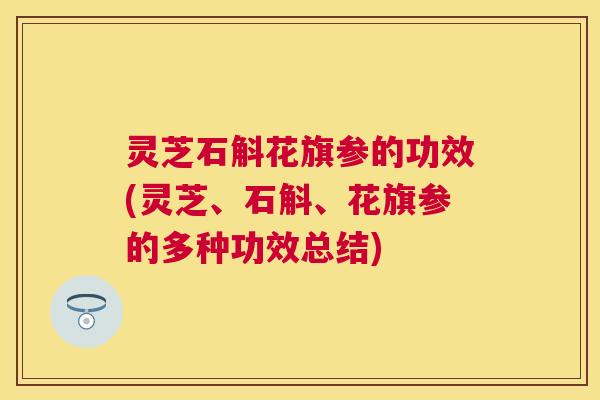 灵芝石斛花旗参的功效(灵芝、石斛、花旗参的多种功效总结) 灵芝石斛花旗参的功效(灵芝、石斛、花旗参的多种功效总结)