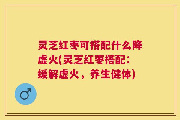 灵芝红枣可搭配什么降虚火(灵芝红枣搭配:缓解虚火,养生健体) 灵芝红枣可搭配什么降虚火(灵芝红枣搭配:缓解虚火,养生健体)