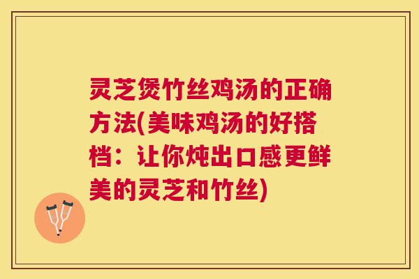 灵芝煲竹丝鸡汤的正确方法(美味鸡汤的好搭档:让你炖出口感更鲜美的灵芝和竹丝) 灵芝煲竹丝鸡汤的正确方法(美味鸡汤的好搭档:让你炖出口感更鲜美的灵芝和竹丝)