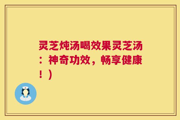 灵芝炖汤喝效果灵芝汤:神奇功效,畅享健康!) 灵芝炖汤喝效果灵芝汤:神奇功效,畅享健康!)