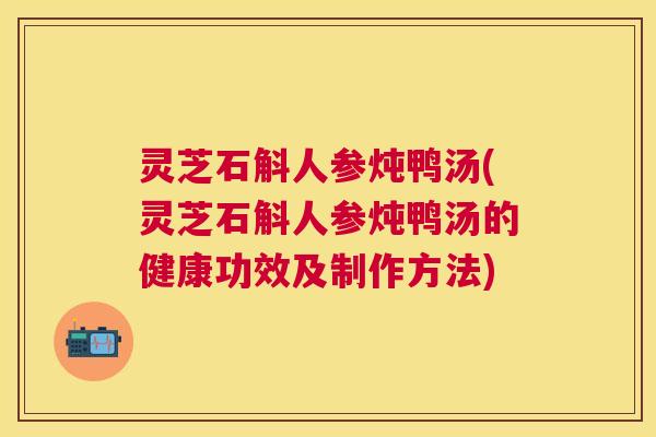灵芝石斛人参炖鸭汤(灵芝石斛人参炖鸭汤的健康功效及制作方法)