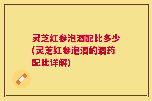 灵芝红参泡酒配比多少(灵芝红参泡酒的酒药配比详解) 灵芝红参泡酒配比多少(灵芝红参泡酒的酒药配比详解)