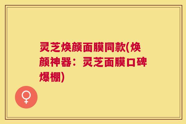 灵芝焕颜面膜同款(焕颜神器:灵芝面膜口碑爆棚) 灵芝焕颜面膜同款(焕颜神器:灵芝面膜口碑爆棚)
