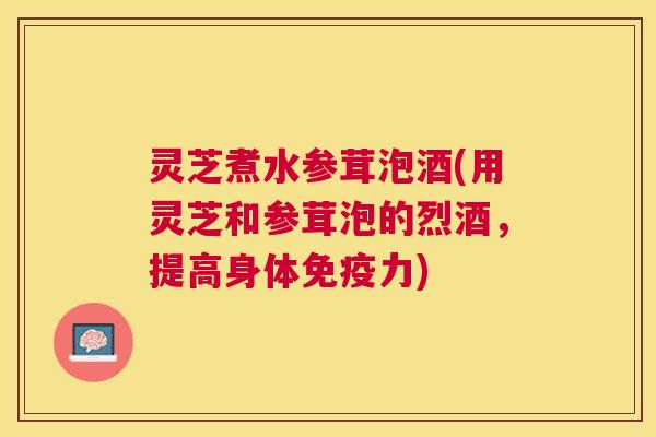 灵芝煮水参茸泡酒(用灵芝和参茸泡的烈酒,提高身体免疫力) 灵芝煮水参茸泡酒(用灵芝和参茸泡的烈酒,提高身体免疫力)
