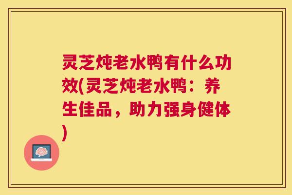 灵芝炖老水鸭有什么功效(灵芝炖老水鸭:养生佳品,助力强身健体) 灵芝炖老水鸭有什么功效(灵芝炖老水鸭:养生佳品,助力强身健体)