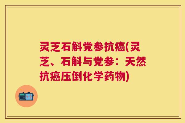 灵芝石斛党参抗(灵芝、石斛与党参:天然抗压倒化学) 灵芝石斛党参抗(灵芝、石斛与党参:天然抗压倒化学)