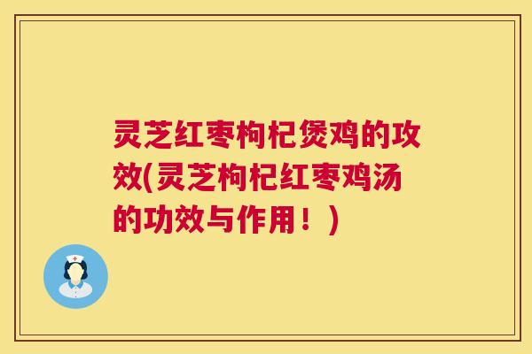 灵芝红枣枸杞煲鸡的攻效(灵芝枸杞红枣鸡汤的功效与作用!) 灵芝红枣枸杞煲鸡的攻效(灵芝枸杞红枣鸡汤的功效与作用!)