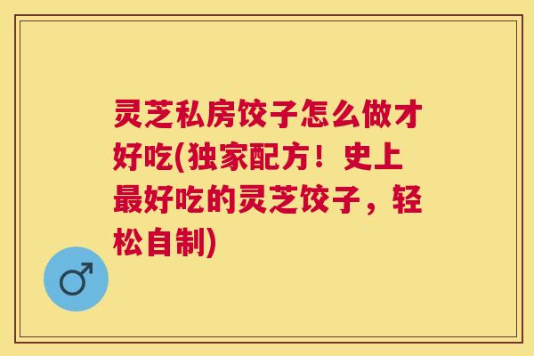 灵芝私房饺子怎么做才好吃(独家配方!史上好吃的灵芝饺子,轻松自制) 灵芝私房饺子怎么做才好吃(独家配方!史上好吃的灵芝饺子,轻松自制)