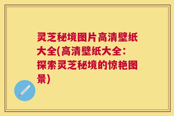 灵芝秘境图片高清壁纸大全(高清壁纸大全:探索灵芝秘境的惊艳图景) 灵芝秘境图片高清壁纸大全(高清壁纸大全:探索灵芝秘境的惊艳图景)