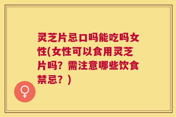 灵芝片忌口吗能吃吗女性(女性可以食用灵芝片吗?需注意哪些饮食禁忌?) 灵芝片忌口吗能吃吗女性(女性可以食用灵芝片吗?需注意哪些饮食禁忌?)