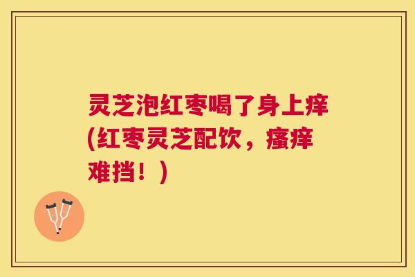 灵芝泡红枣喝了身上痒(红枣灵芝配饮,难挡!) 灵芝泡红枣喝了身上痒(红枣灵芝配饮,难挡!)